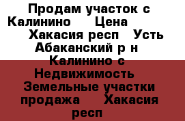 Продам участок с.Калинино 3 › Цена ­ 500 000 - Хакасия респ., Усть-Абаканский р-н, Калинино с. Недвижимость » Земельные участки продажа   . Хакасия респ.